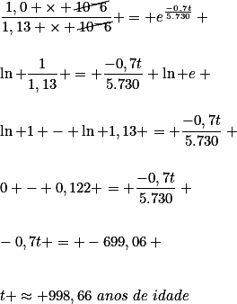 \frac{1,0 \times \cancel{10^-6}}{1,13 \times \cancel{10^-6}} = e^\frac{-0,7t}{5.730} \\\\\\
\ln \frac1{1,13} = \frac{-0,7t}{5.730} \ln e \\\\\\
\ln 1 - \ln 1,13 = \frac{-0,7t}{5.730} \\\\\\
0 - 0,122 = \frac{-0,7t}{5.730} \\\\\\
-0,7t = -699,06 \\\\\\
t \approx 998,66\,\,anos\,\,de\,\,idade