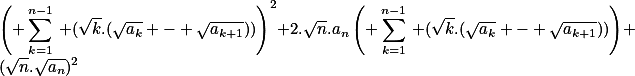 \left( \sum_{k=1}^{n-1}\,\lef (\sqrt{k}.(\sqrt{a_k} - \sqrt{a_{k+1}}))\right)^2+2.\sqrt{n}.a_{n}\left( \sum_{k=1}^{n-1}\,\lef (\sqrt{k}.(\sqrt{a_k} - \sqrt{a_{k+1}}))\right)+(\sqrt{n}.\sqrt{a_{n}})^2