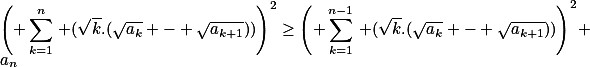 \left( \sum_{k=1}^n\,\lef (\sqrt{k}.(\sqrt{a_k} - \sqrt{a_{k+1}}))\right)^2\geq\left( \sum_{k=1}^{n-1}\,\lef (\sqrt{k}.(\sqrt{a_k} - \sqrt{a_{k+1}}))\right)^2+a_{n}