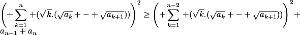 \left( \sum_{k=1}^n\,\lef (\sqrt{k}.(\sqrt{a_k} - \sqrt{a_{k+1}}))\right)^2\geq\left( \sum_{k=1}^{n-2}\,\lef (\sqrt{k}.(\sqrt{a_k} - \sqrt{a_{k+1}}))\right)^2+a_{n-1}+a_{n}