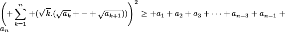 \left( \sum_{k=1}^n\,\lef (\sqrt{k}.(\sqrt{a_k} - \sqrt{a_{k+1}}))\right)^2\geq a_1+a_2+a_3+\dots+a_{n-3}+a_{n-1}+a_{n}