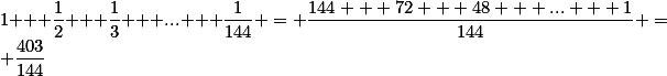 1 + \frac12 + \frac13 + ... + \frac1{144} = \frac{144 + 72 + 48 + ... + 1}{144} = \frac{403}{144}