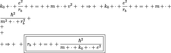 k_{0} \cdot \frac{e^{2}}{r_{b}} \, = \, m \cdot v^{2} \,\,\, \Rightarrow \,\,\, k_{0} \cdot \frac{e^{2}}{r_{b}} \, = \, m \cdot \frac{\hbar^{2}}{m^{2} \cdot r_{b}^{2}} \\ \\ \\ \Rightarrow \,\,\, \boxed{\boxed{r_{b} \, = \, \frac{\hbar^{2}}{m \cdot k_{0} \cdot e^{2}}}}