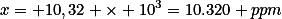 x= 10,32 \times 10^{3}=10.320 \ ppm