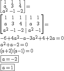 \\ \begin{bmatrix} 1 & 1 & 1 \\ a & 3 & 4 \\ a^2 & - 1 & - 2 \end{bmatrix} = \\\\\\ \begin{bmatrix} 1 & 1 & 1 & | & 1 & 1 \\ a & 3 & 4 & | & a & 3 \\ a^2 & - 1 & - 2 & | & a^2 & - 1 \end{bmatrix} = \\\\\\ - 6 + 4a^2 - a - 3a^2 + 4 + 2a = 0 \\ a^2 + a - 2 = 0 \\ (a + 2)(a - 1) = 0 \\ \boxed{a = - 2} \\ \boxed{a = 1}