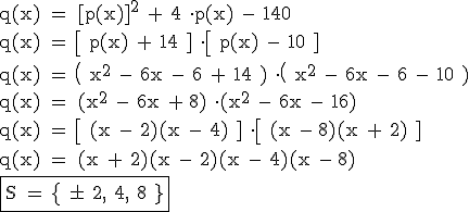 \\ \mathsf{q(x) = [p(x)]^2 + 4 \cdot p(x) - 140} \\\\ \mathsf{q(x) = \left [ p(x) + 14 \right ] \cdot \left [ p(x) - 10 \right ]} \\\\ \mathsf{q(x) = \left ( x^2 - 6x - 6 + 14 \right ) \cdot \left ( x^2 - 6x - 6 - 10 \right )} \\\\ \mathsf{q(x) = (x^2 - 6x + {8}) \cdot (x^2 - 6x - 16)} \\\\ \mathsf{q(x) = \left [ (x - 2)(x - 4) \right ] \cdot \left [ (x - {8})(x + 2) \right ]} \\\\ \mathsf{q(x) = (x + 2)(x - 2)(x - 4)(x - {8})} \\\\ \boxed{\mathsf{S = \left \{ \pm 2, 4, 8 \right \}}}
