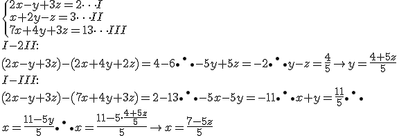 \begin{cases}

2x-y+3z = 2 \dots I \\
x+2y-z = 3 \dots II \\
7x+4y+3z = 13 \dots III

\end{cases}

\\\\

I - 2II: \\  (2x-y+3z) - (2x+4y+2z) = 4-6 \therefore-5y+5z = -2 \therefore y-z = \frac{4}{5} \rightarrow y = \frac{4+5z}{5} \\\\
I - III: \\ (2x-y+3z) - (7x+4y+3z) = 2-13 \therefore-5x-5y = -11 \therefore x+y = \frac{11}{5} \therefore \\ x = \frac{11-5y}{5} \therefore x = \frac{11 - 5 \cdot \frac{4+5z}{5}}{5} \rightarrow x = \frac{7-5z}{5}