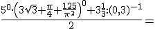 \frac{5^0 \cdot \left(3\sqrt3+\frac{\pi}{4}+\frac{125}{\pi^2}\right)^0+3\frac{1}{3}:(0,3)^{-1}}{2}=