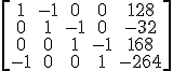 \left[\begin{array}{ccccc}1 & -1 & 0 & 0 & 128 \\\\ 0 & 1 & -1 & 0 & -32 \\\\ 0 & 0 & 1 & -1 & 168 \\\\ -1 & 0 & 0 & 1 & -264 \end{array}\right]