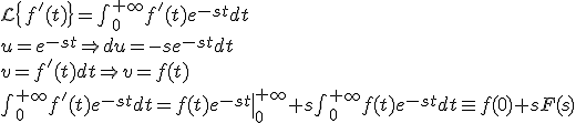 \mathcal{L}\{f'(t)\}=\int_{0}^{+\infty}f'(t)e^{-st}dt\\
u=e^{-st}\Rightarrow du=-se^{-st}dt\\
v=f'(t)dt\Rightarrow v=f(t)\\
\int_{0}^{+\infty}f'(t)e^{-st}dt=\left.f(t)e^{-st}\right|_{0}^{+\infty}+s\int_{0}^{+\infty}f(t)e^{-st}dt\equiv f(0)+sF(s)