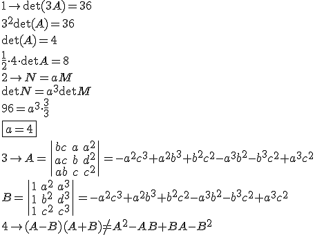 1 \rightarrow \det(3A)=36 \\ \\
3^2\det(A)=36 \\ \\
\det(A)=4 \\ \\
 
\frac{1}{2}\cdot 4 \cdot \det A=8 \\ \\ \\ 

2 \rightarrow N=aM \\ \\ 
\det N = a^3 \det M \\ \\
96=a^3 \cdot \frac{3}{3} \\ \\
\boxed{a=4} \\ \\ \\

3 \rightarrow  A= \begin{vmatrix} bc & a & a^2 \\ ac & b & d^2 \\ ab & c & c^2 \end{vmatrix}= -a^2c^3+a^2b^3+b^2c^2-a^3b^2-b^3c^2+a^3c^2 \\ \\ \\

B= \begin{vmatrix} 1 & a^2 & a^3 \\ 1 & b^2 & d^3 \\ 1 & c^2 & c^3 \end{vmatrix} = -a^2c^3+a^2b^3+b^2c^2-a^3b^2-b^3c^2+a^3c^2 \\ \\ \\

4 \rightarrow (A-B)(A+B) \neq A^2-AB+BA-B^2