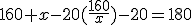 160 + x - 20(\frac {160}{x}) - 20 = 180