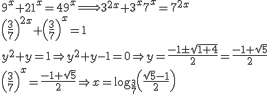 9^x + 21^x = 49^x  \Longrightarrow 3^{2x} + 3^x 7^x = 7^{2x}  \\ \left( \frac{3}{7}\right)^{2x} + \left(\frac{3}{7}\right)^x  = 1  \\ y^2 + y = 1  \Rightarrow y^2 +y - 1 =0\Rightarrow y = \frac{-1 \pm \sqrt{1+4}}{2} = \frac{-1 + \sqrt 5}{2} \\ \left( \frac 3 7 \right)^x = \frac{-1+ \sqrt 5}{2} \Rightarrow x = \log_{\frac 3 7}  \left( \frac{\sqrt 5 -1}{2}\right)