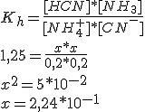 K_{ h }=\frac { [HCN]*[NH_{ 3 }] }{ [NH_{ 4 }^{ + }]*[CN^{ - }] } \\ \\ 1,25=\frac { x*x }{ 0,2*0,2 } \\ \\ x^{ 2 }=5*10^{ -2 }\\ x=2,24*10^{ -1 }