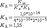 K_{ h }=\frac { K_{ w } }{ K_{ a }*K_{ b } } \\ \\ K_{ h }=\frac { 1,0*10^{ -14 } }{ 4*10^{ -10 }*2*10^{ -5 } } \\ \\ K_{ h }=1,25