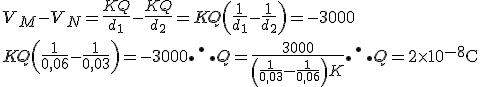 V_M - V_N = \frac{KQ}{d_1} - \frac{KQ}{d_2} = KQ \left( \frac{1}{d_1} - \frac{1}{d_2} \right)   = - 3000 \\ KQ \left( \frac{1}{0,06} - \frac{1}{0,03} \right) = - 3000  \therefore Q = \frac{3000}{\left(\frac{1}{0,03} - \frac{1}{0,06}\right)K} \therefore Q = 2\times 10^{-8}  \text C