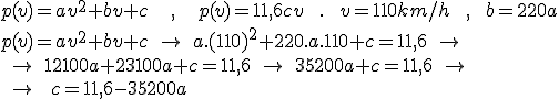 p(v)=av^2 + bv + c \;\;\; , \;\;\; p(v) = 11,6cv \;\;. \; \; v = 110km/h  \;\;, \;\; b = 220a \\ p(v)=av^2 + bv + c \; \rightarrow \; a.(110)^2 + 220.a.110 + c = 11,6 \;\rightarrow \; \\ \; \rightarrow \; 12100a+23100a + c = 11,6 \; \rightarrow \; 35200a + c = 11,6 \; \rightarrow  \\ \; \rightarrow \; \; c = 11,6-35200a