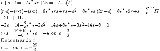 r + s + t = - 7 \therefore r + 2s = -7\dots (I) \\\\
(r\cdot s) + ( r \cdot t) + (s \cdot t) = 8 \therefore rs + rs + s^2 = 8 \therefore s \cdot (2r + s) = 8 \therefore 2r + s = \frac{8}{s} \dots II \\\\

\text{-2I + II:} \\\\

-3s = 14 + \frac{8}{s} \therefore -3s^2 = 14s + 8 \therefore -3s^2 - 14s - 8 = 0 \\\\ \Leftrightarrow s = \frac{14 \pm 10}{-6} \therefore s = -4 \text{ ou } s = \frac{2}{3} \\\\

\text{Encontrando r:} \\\\

r = 1 \text{ ou } r = -\frac{25}{3}