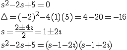 s^2-2s+5=0\\
\triangle=(-2)^2-4(1)(5)=4-20=-16\\
s=\frac{2\pm4\imath}{2}=1\pm2\imath\\
s^2-2s+5=(s-1-2\imath)(s-1+2\imath)