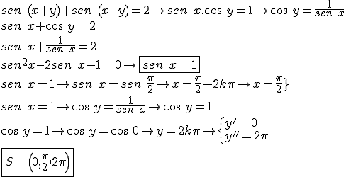 sen\ (x+y)+sen\ (x-y)=2\rightarrow  sen\ x.cos\ y=1\rightarrow  cos\ y=\frac{1}{sen\ x}\\\\sen\ x+cos\ y=2\\\\ sen\ x+\frac{1}{sen\ x}=2\\\\ sen^2x-2sen\ x+1=0\rightarrow \boxed {sen\ x=1}\\\\sen\ x=1\rightarrow sen\ x=sen\ \frac{\pi }{2}\rightarrow x=\frac{\pi }{2}+2k\pi \rightarrow x=\frac{\pi }{2}}\\\\sen\ x=1\rightarrow cos\ y=\frac{1}{sen\ x}\rightarrow cos\ y=1\\\\cos\ y=1\rightarrow cos\ y=cos\ 0\rightarrow y=2k\pi \rightarrow \begin{cases}
y'=0 \\ 
y''=2\pi 
\end{cases}\\\\\boxed {S=\left(0,\frac{\pi }{2},2\pi \right)}