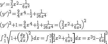 y' = \frac 3 2 x^2 - \frac 1{6x^2}  \\ (y')^2 = \frac  9 4 x^4 - \frac 1 2 + \frac 1 {36x^4} \\ (y')^2 + 1 = \frac 9 4 x^4 + \frac 1 2 + \frac 1{36x^4}= \left( \frac 3 2x^2 + \frac 1 {6x^2}\right) ^2 \\ \int_1^3 \sqrt{ 1 + \left({\frac{dy}{dx}\right)^2}  dx = \int_1^3 \left| \frac 3 2 x^2 + \frac 1{6x^2} \right] dx  = \left \frac{x^3} 2 - \frac 1{6x} \right|_1^3