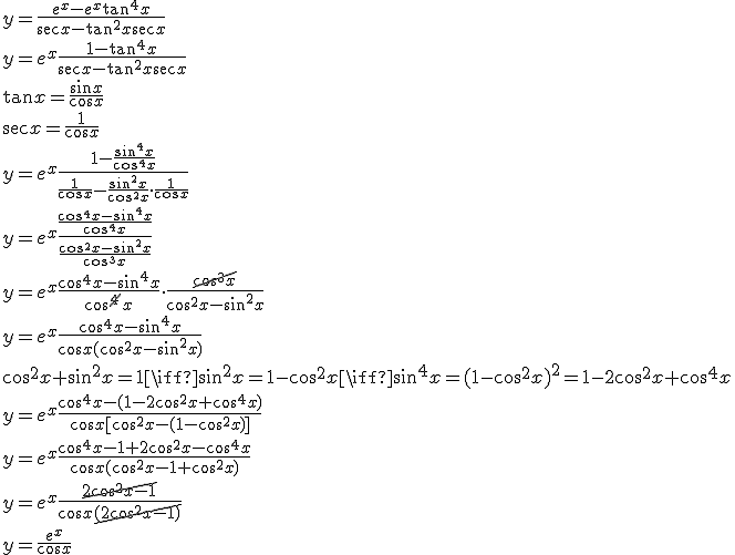 y= \frac {e^{x} - e^{x}\tan^{4}x}{\sec x - \tan^{2}x\sec x}\\
y=e^x\frac{1-\tan^4x}{\sec x - \tan^2x\sec x}\\
\tan x=\frac{\sin x}{\cos x}\\
\sec x=\frac{1}{\cos x}\\
y=e^x\frac{1-\frac{\sin^4x}{\cos^4x}}{\frac{1}{\cos x}-\frac{\sin^2 x}{\cos^2 x}\cdot\frac{1}{\cos x}}\\
y=e^x\frac{\frac{\cos^4x-\sin^4x}{\cos^4x}}{\frac{\cos^2x-\sin^2x}{\cos^3x}}\\
y=e^x\frac{\cos^4x-\sin^4x}{\cos^{\cancel4}x}\cdot\frac{\cancel{\cos^3x}}{\cos^2x-\sin^2x}\\
y=e^x\frac{\cos^4x-\sin^4x}{\cos x(\cos^2x-\sin^2x)}\\
\cos^2x+\sin^2x=1\iff\sin^2x=1-\cos^2x\iff\sin^4x=(1-\cos^2x)^2=1-2\cos^2x+\cos^4x\\
y=e^x\frac{\cos^4x-(1-2\cos^2x+\cos^4x)}{\cos x[\cos^2x-(1-\cos^2x)]}\\
y=e^x\frac{\cos^4x-1+2\cos^2x-\cos^4x}{\cos x(\cos^2x-1+\cos^2x)}\\
y=e^x\frac{\cancel{2\cos^2x-1}}{\cos x\cancel{(2\cos^2x-1)}}\\
y=\frac{e^x}{\cos x}